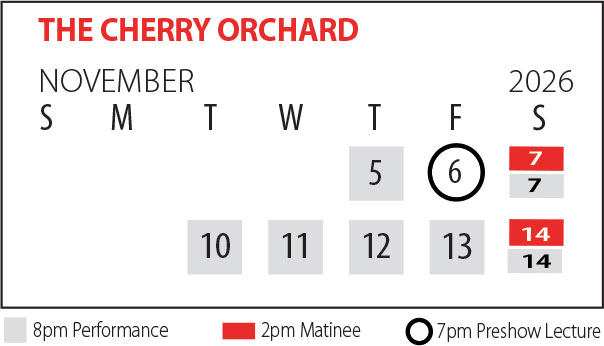 Calendar of November 2026 performance dates for The Cherry Orchard. November 5-7 and 10-13 at 8pm. February 7 & 14 at 2pm. February 6 there is a pre-show lecture at 7pm.