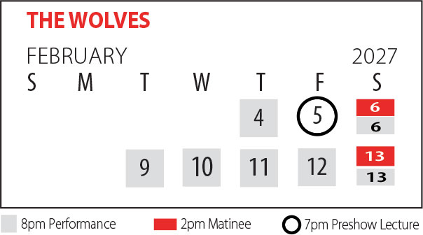 Calendar of February 2027 performance dates for The Wolves. February 4-6 and 9-13 at 8pm. February 6 & 13 at 2pm. February 5 there is a pre-show lecture at 7pm.